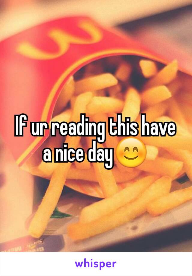If ur reading this have a nice day😊