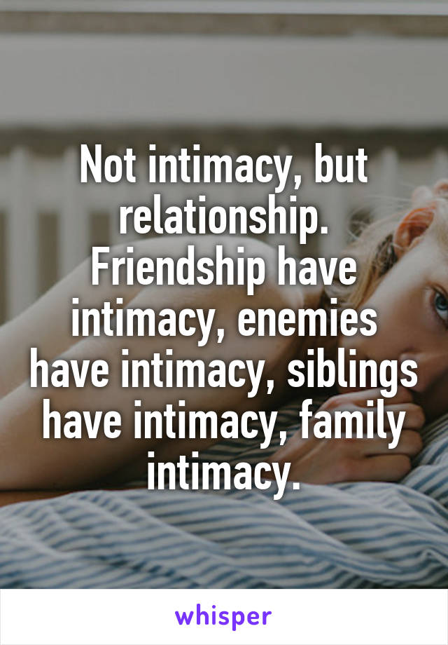 Not intimacy, but relationship.
Friendship have intimacy, enemies have intimacy, siblings have intimacy, family intimacy.