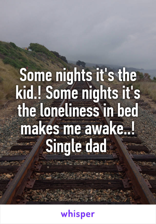 Some nights it's the kid.! Some nights it's the loneliness in bed makes me awake..!
Single dad 