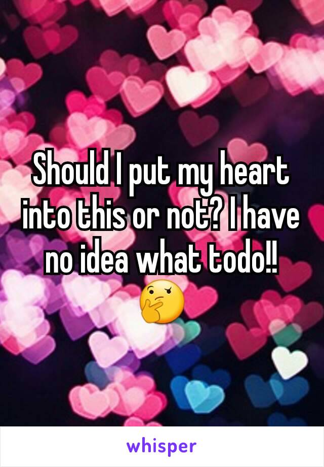 Should I put my heart into this or not? I have no idea what todo!!🤔