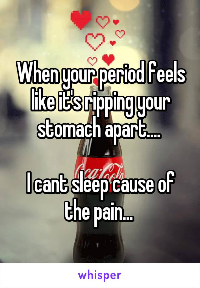 When your period feels like it's ripping your stomach apart.... 

I cant sleep cause of the pain... 