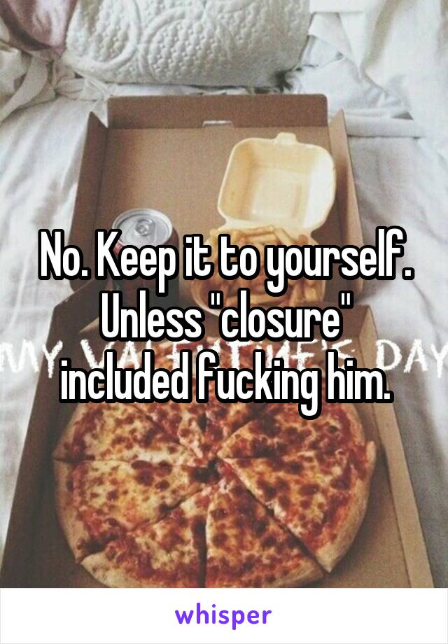 No. Keep it to yourself.
Unless "closure" included fucking him.