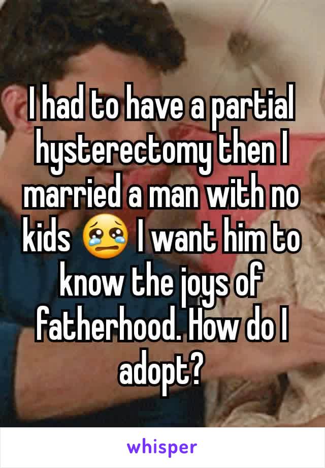 I had to have a partial hysterectomy then I married a man with no kids 😢 I want him to know the joys of fatherhood. How do I adopt?
