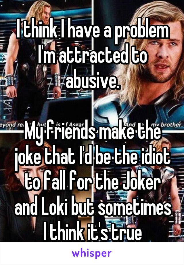 I think I have a problem I'm attracted to abusive.

My friends make the joke that I'd be the idiot to fall for the Joker and Loki but sometimes I think it's true