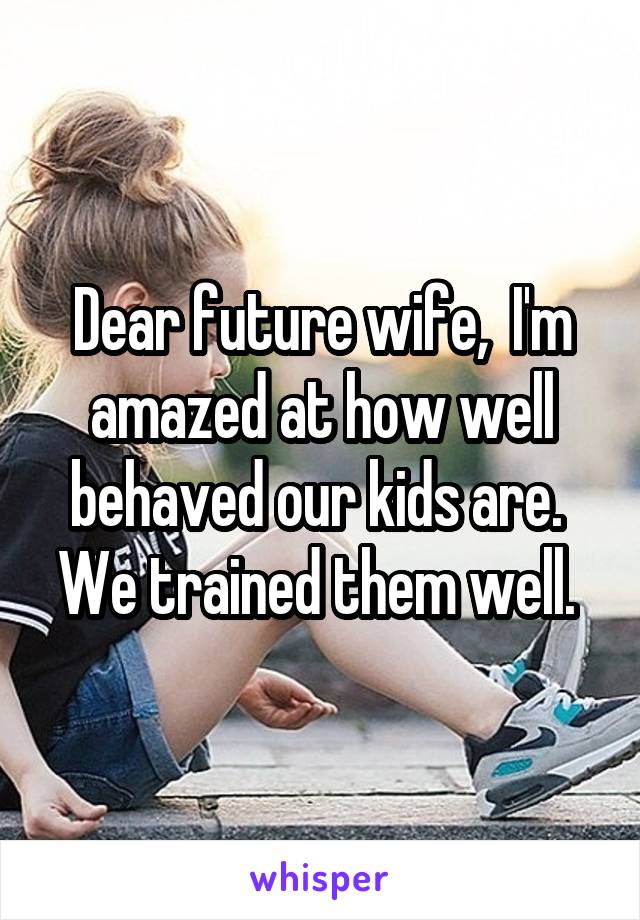 Dear future wife,  I'm amazed at how well behaved our kids are.  We trained them well. 