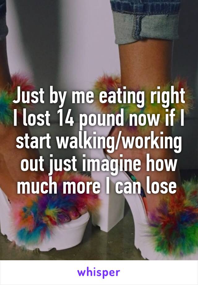 Just by me eating right I lost 14 pound now if I start walking/working out just imagine how much more I can lose 