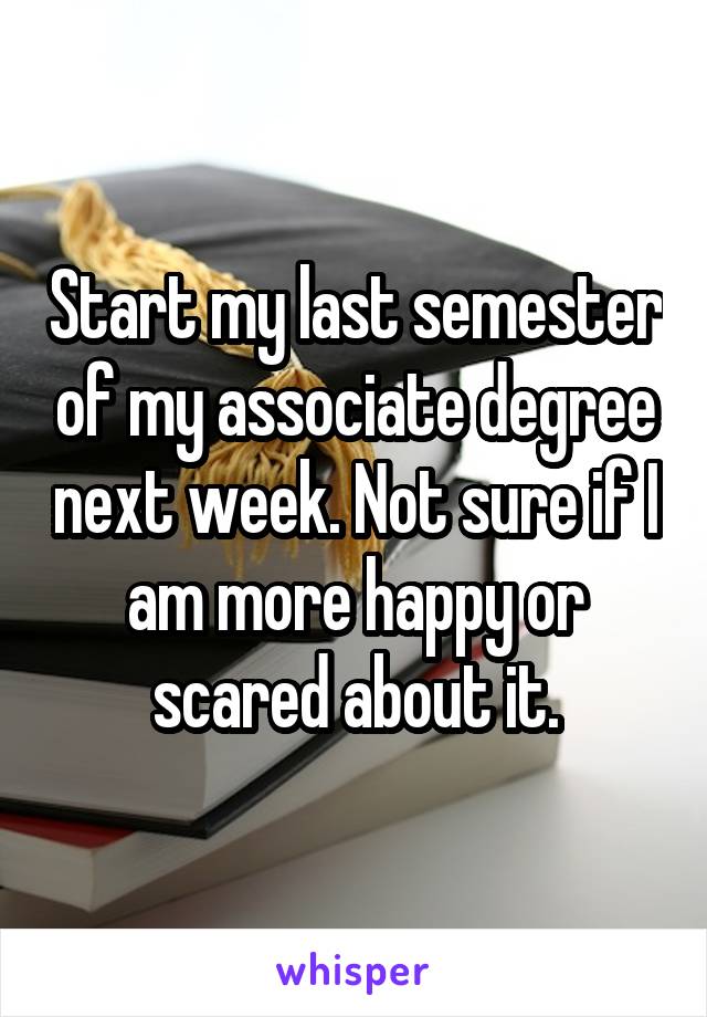 Start my last semester of my associate degree next week. Not sure if I am more happy or scared about it.