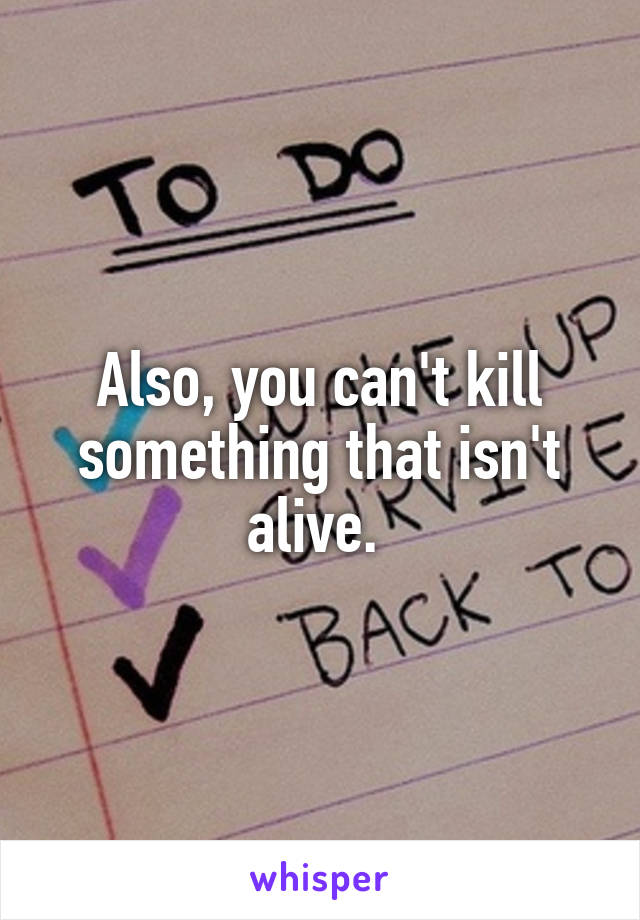 Also, you can't kill something that isn't alive. 