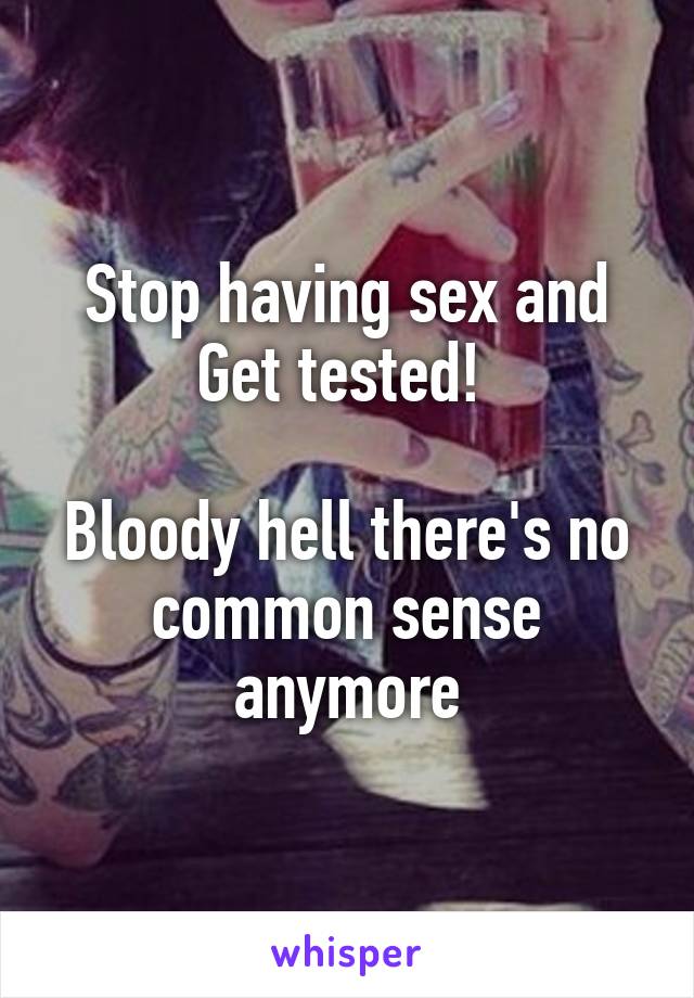 Stop having sex and Get tested! 

Bloody hell there's no common sense anymore