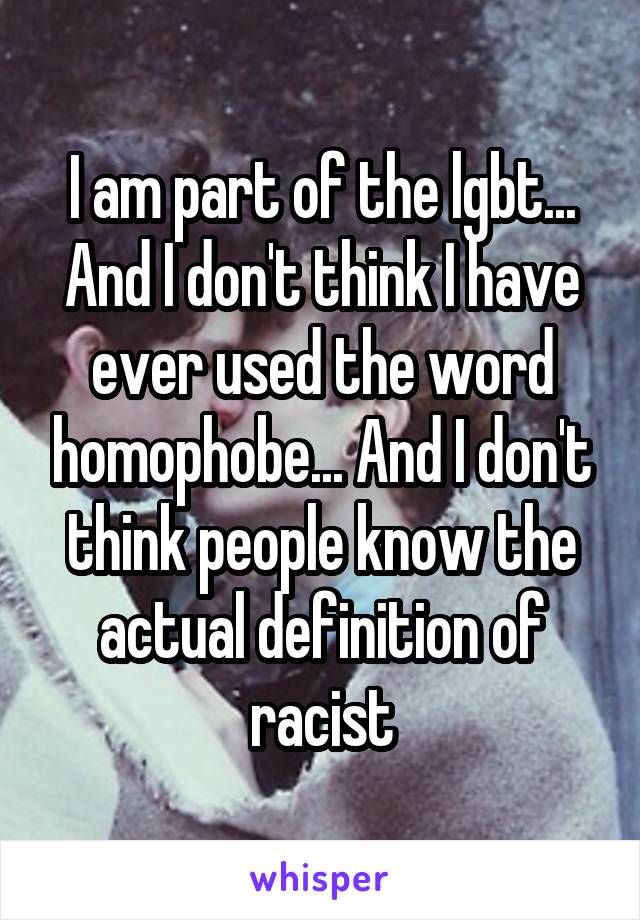 I am part of the lgbt... And I don't think I have ever used the word homophobe... And I don't think people know the actual definition of racist