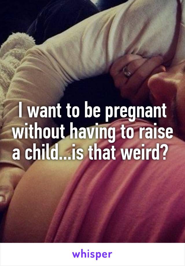 I want to be pregnant without having to raise a child...is that weird? 
