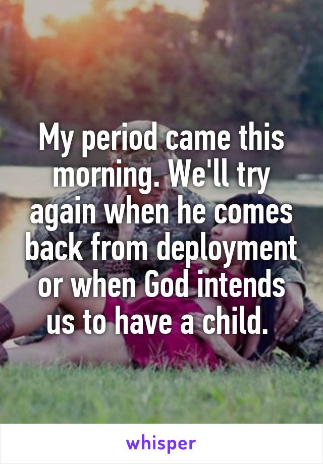 My period came this morning. We'll try again when he comes back from deployment or when God intends us to have a child. 