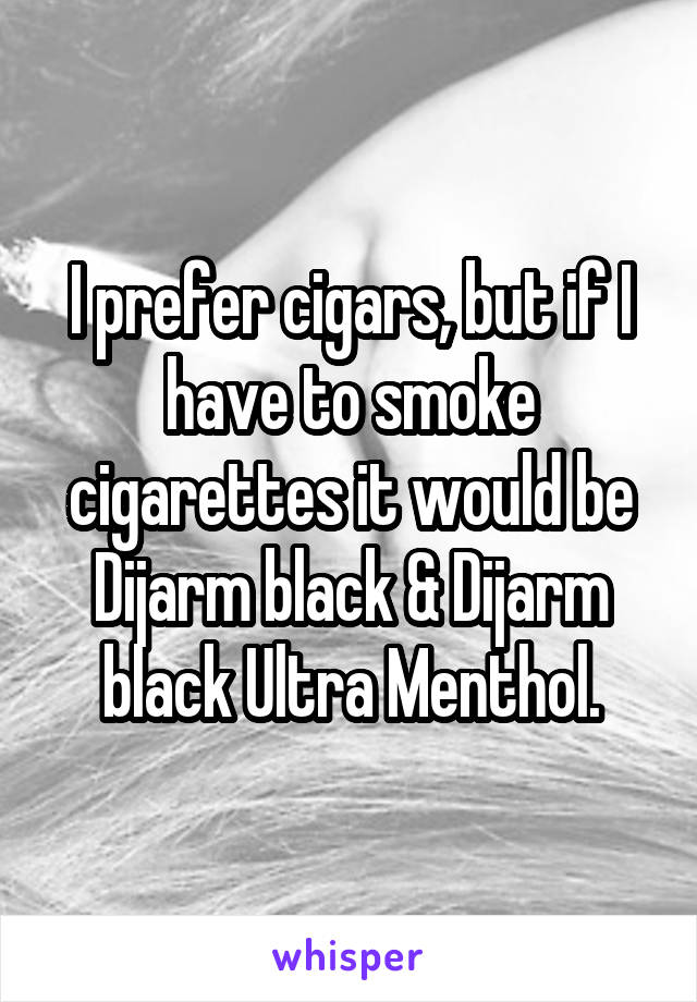 I prefer cigars, but if I have to smoke cigarettes it would be Dijarm black & Dijarm black Ultra Menthol.