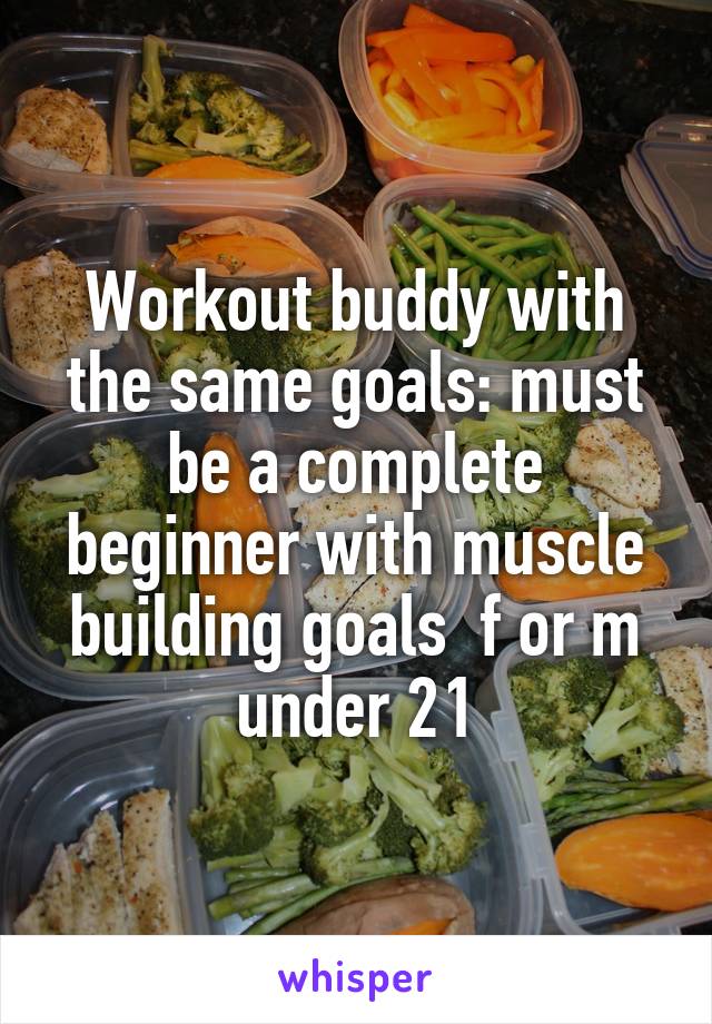 Workout buddy with the same goals: must be a complete beginner with muscle building goals  f or m under 21