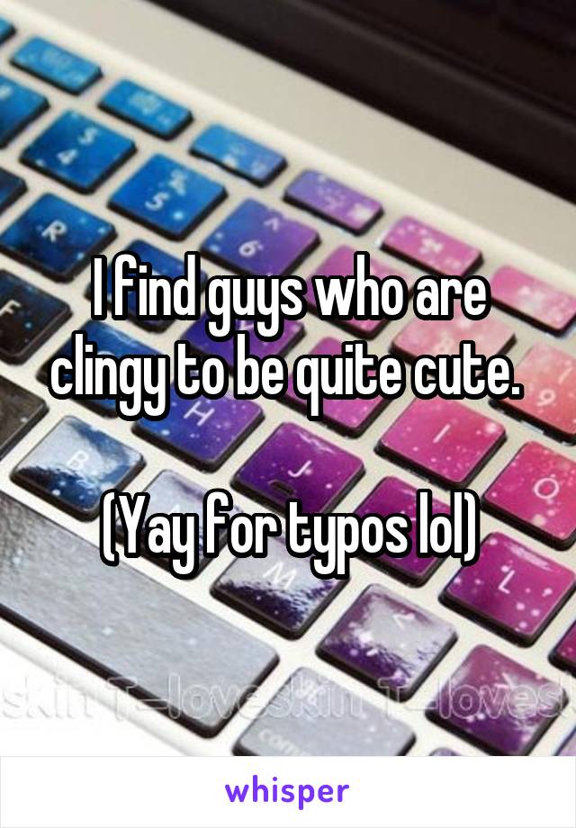 I find guys who are clingy to be quite cute. 

(Yay for typos lol)