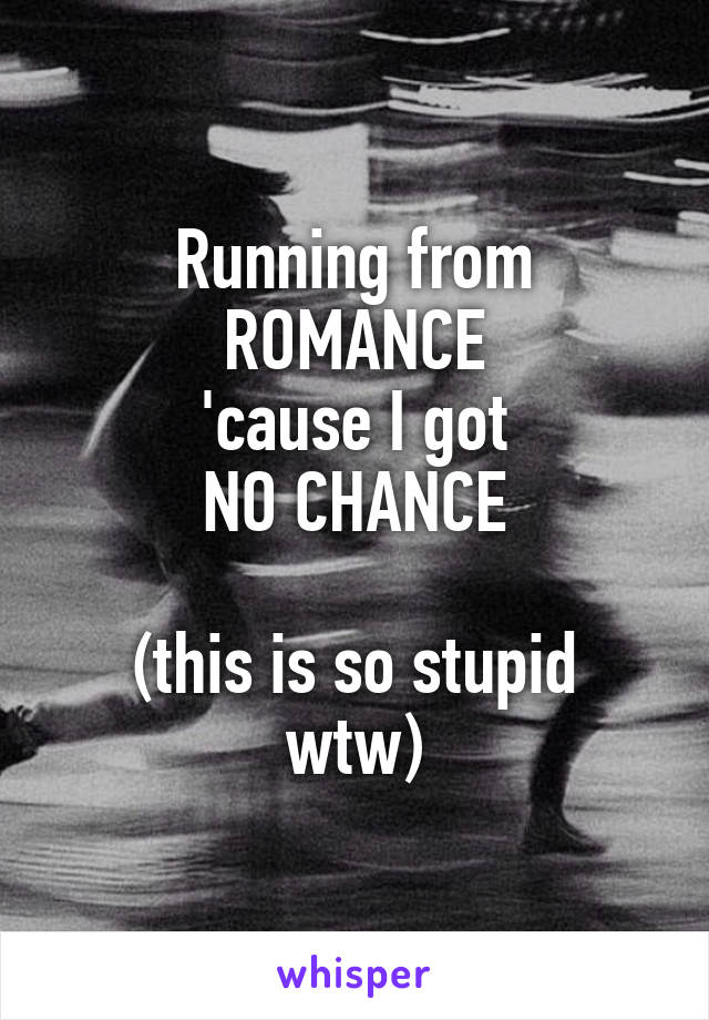 Running from
ROMANCE
'cause I got
NO CHANCE

(this is so stupid wtw)