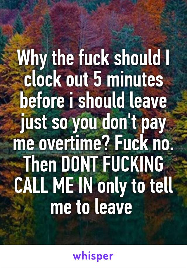 Why the fuck should I clock out 5 minutes before i should leave just so you don't pay me overtime? Fuck no. Then DONT FUCKING CALL ME IN only to tell me to leave 