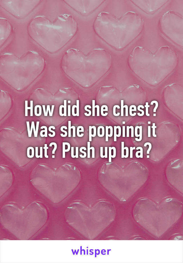 How did she chest? Was she popping it out? Push up bra? 