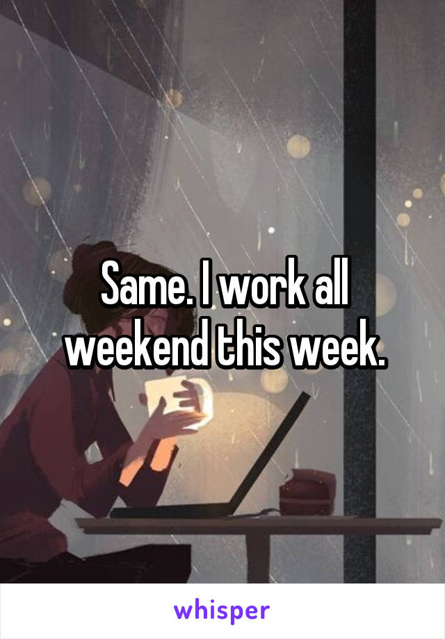 Same. I work all weekend this week.