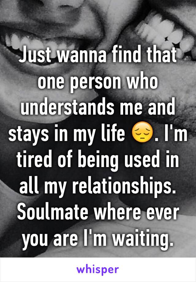 Just wanna find that one person who understands me and stays in my life 😔. I'm tired of being used in all my relationships. Soulmate where ever you are I'm waiting.
