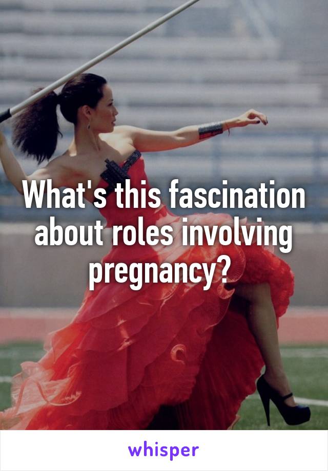 What's this fascination about roles involving pregnancy? 