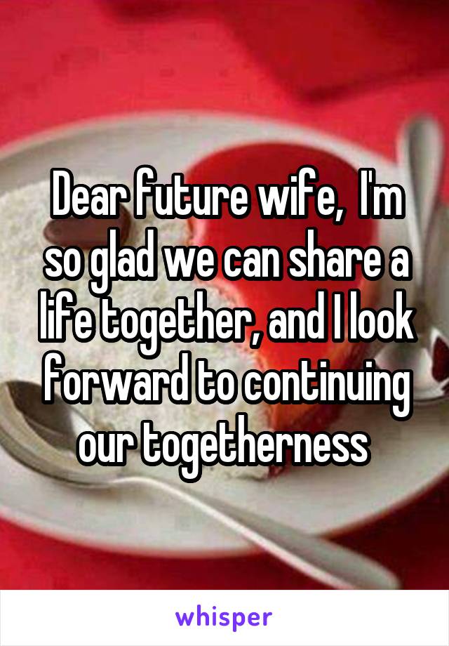 Dear future wife,  I'm so glad we can share a life together, and I look forward to continuing our togetherness 