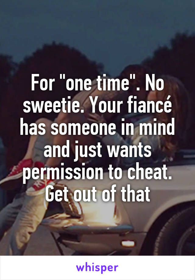For "one time". No sweetie. Your fiancé has someone in mind and just wants permission to cheat. Get out of that