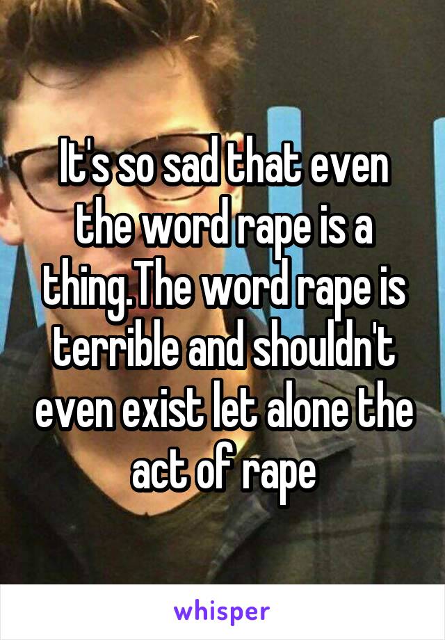It's so sad that even the word rape is a thing.The word rape is terrible and shouldn't even exist let alone the act of rape