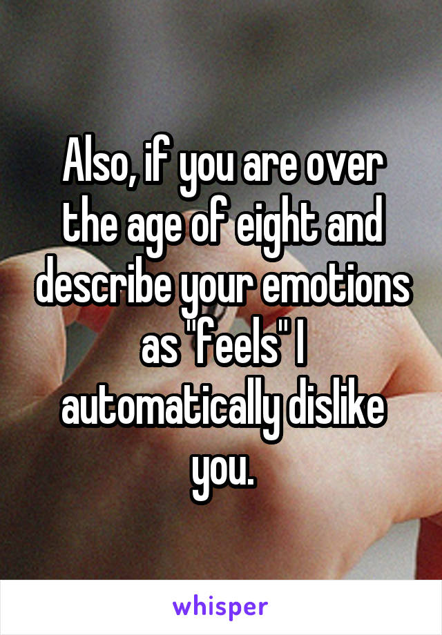 Also, if you are over the age of eight and describe your emotions as "feels" I automatically dislike you.