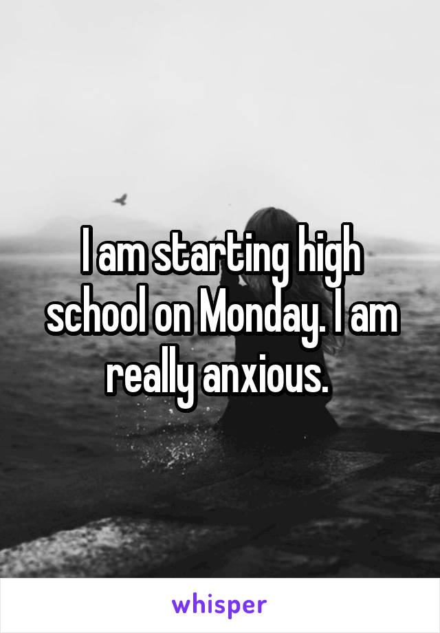 I am starting high school on Monday. I am really anxious. 