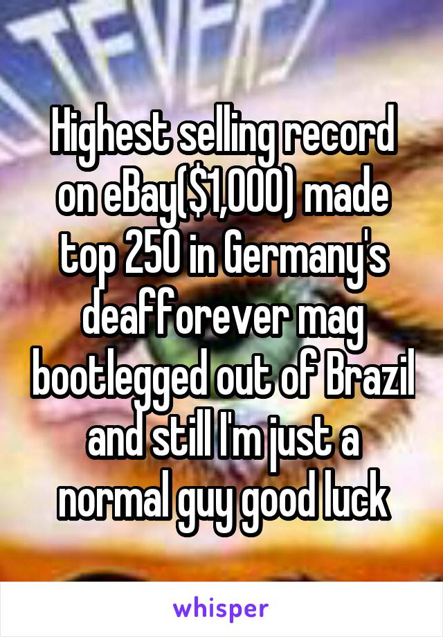 Highest selling record on eBay($1,000) made top 250 in Germany's deafforever mag bootlegged out of Brazil and still I'm just a normal guy good luck