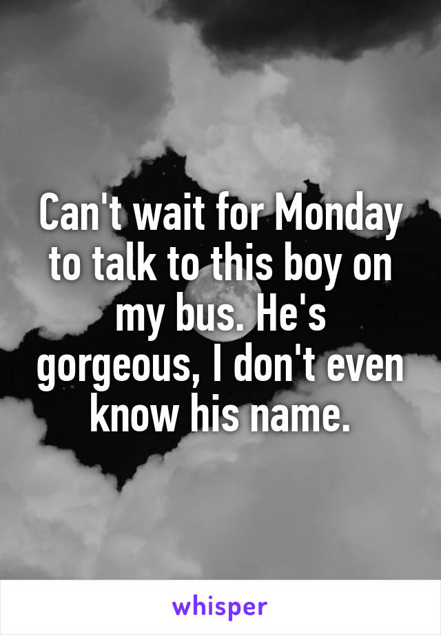 Can't wait for Monday to talk to this boy on my bus. He's gorgeous, I don't even know his name.