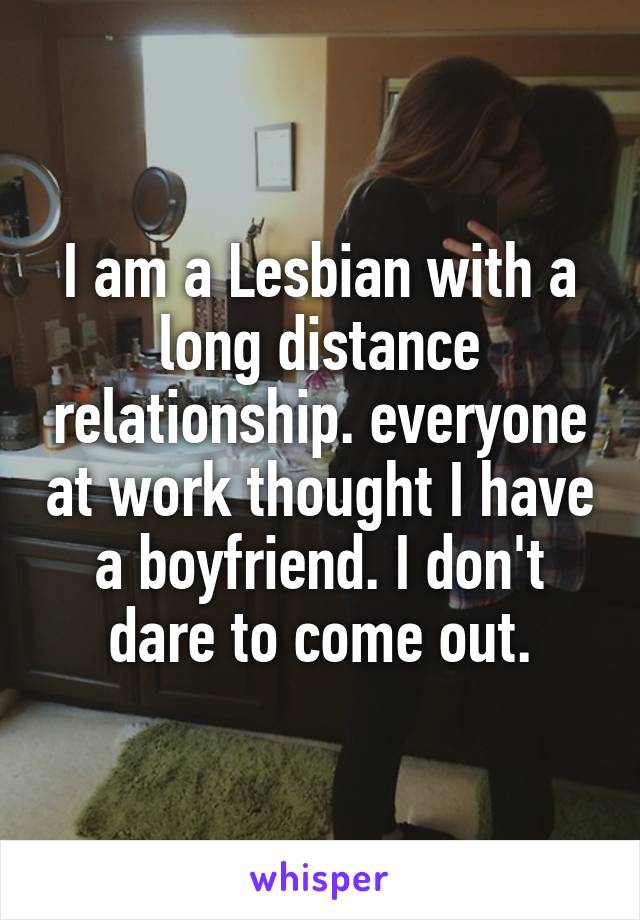 I am a Lesbian with a long distance relationship. everyone at work thought I have a boyfriend. I don't dare to come out.