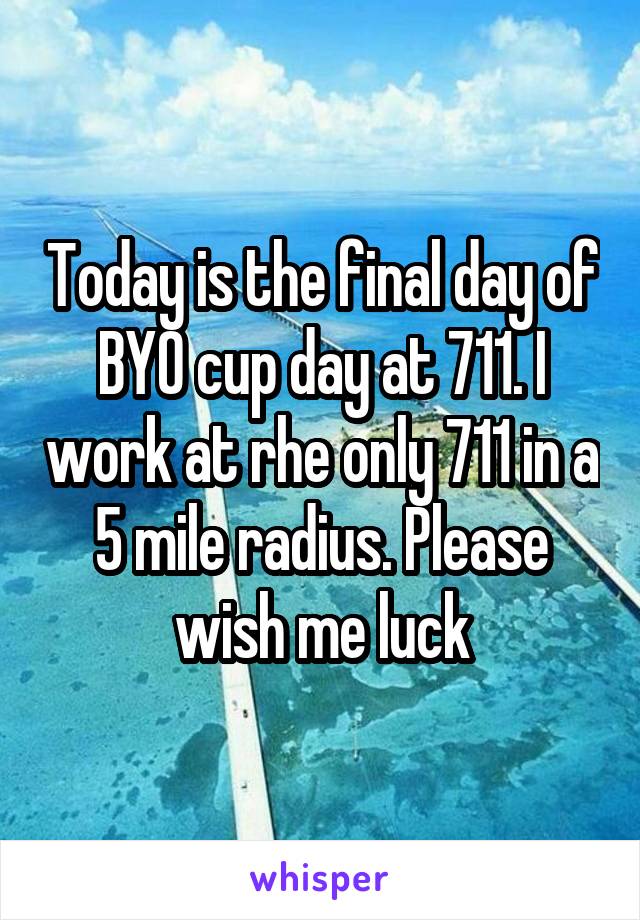 Today is the final day of BYO cup day at 711. I work at rhe only 711 in a 5 mile radius. Please wish me luck