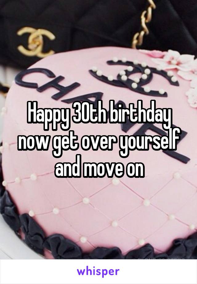 Happy 30th birthday now get over yourself and move on
