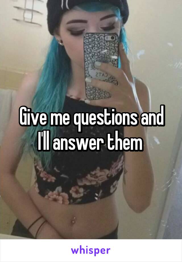 Give me questions and I'll answer them 