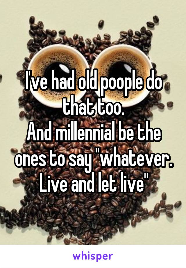 I've had old poople do that too.
And millennial be the ones to say "whatever. Live and let live"
