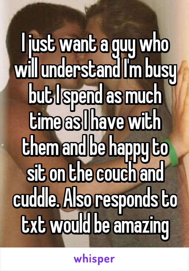 I just want a guy who will understand I'm busy but I spend as much time as I have with them and be happy to sit on the couch and cuddle. Also responds to txt would be amazing