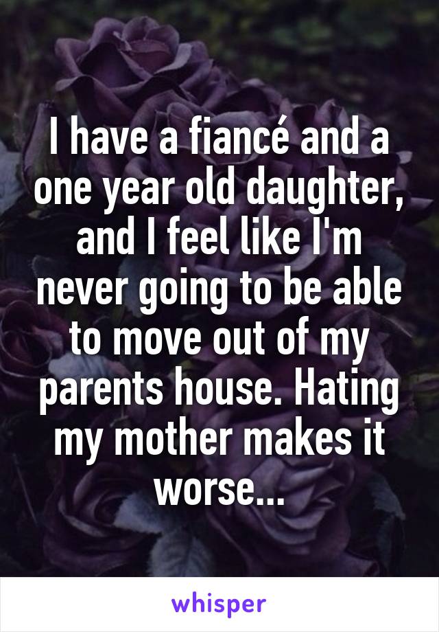 I have a fiancé and a one year old daughter, and I feel like I'm never going to be able to move out of my parents house. Hating my mother makes it worse...