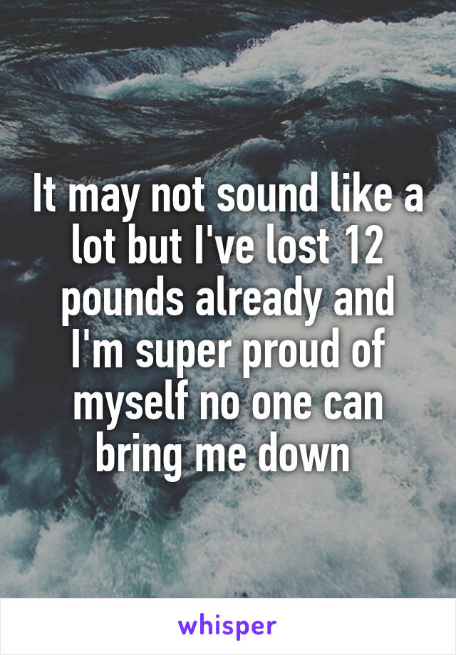 It may not sound like a lot but I've lost 12 pounds already and I'm super proud of myself no one can bring me down 