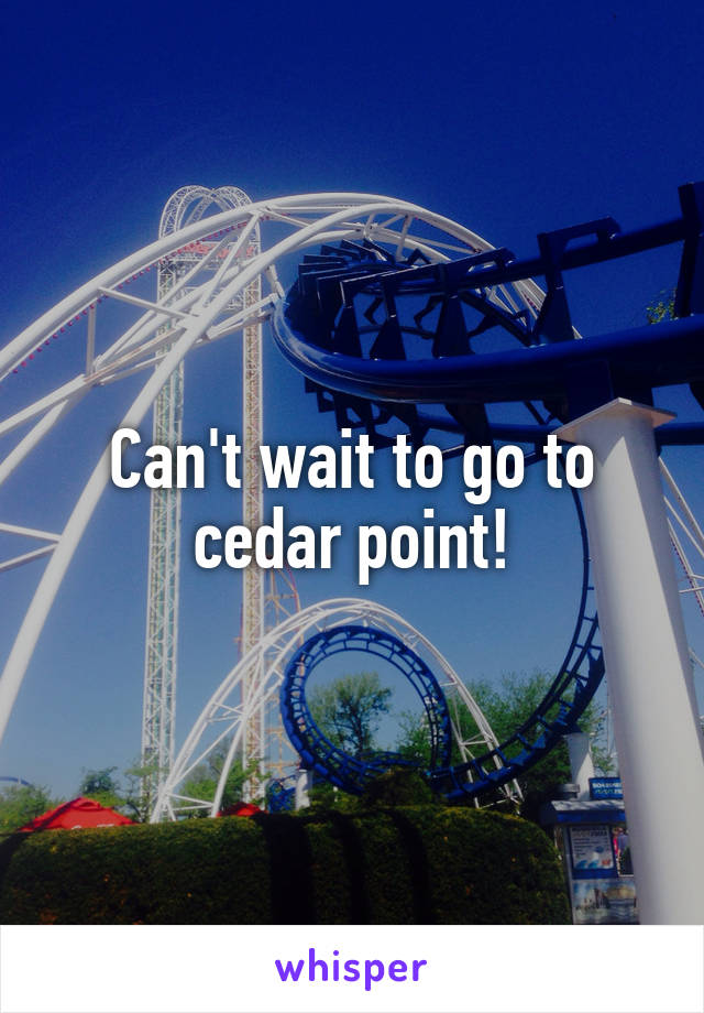 Can't wait to go to cedar point!