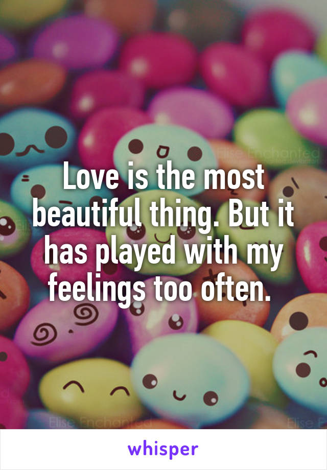 Love is the most beautiful thing. But it has played with my feelings too often. 