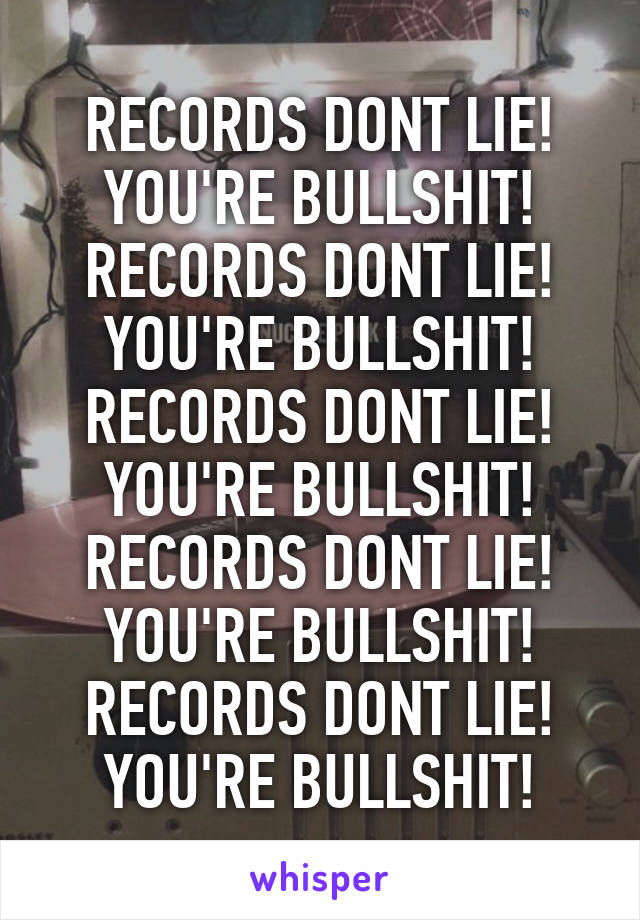 RECORDS DONT LIE!
YOU'RE BULLSHIT!
RECORDS DONT LIE!
YOU'RE BULLSHIT!
RECORDS DONT LIE!
YOU'RE BULLSHIT!
RECORDS DONT LIE!
YOU'RE BULLSHIT!
RECORDS DONT LIE!
YOU'RE BULLSHIT!