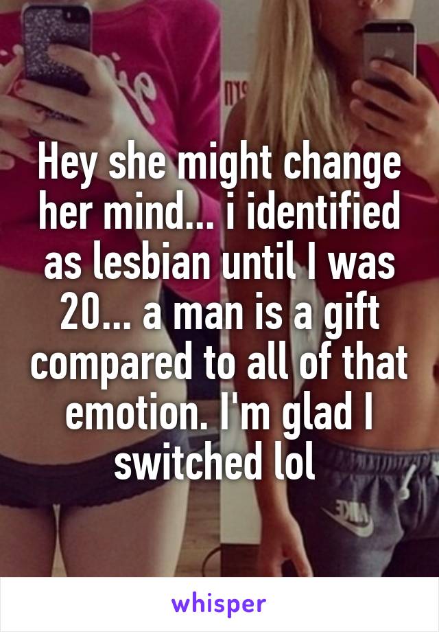 Hey she might change her mind... i identified as lesbian until I was 20... a man is a gift compared to all of that emotion. I'm glad I switched lol 