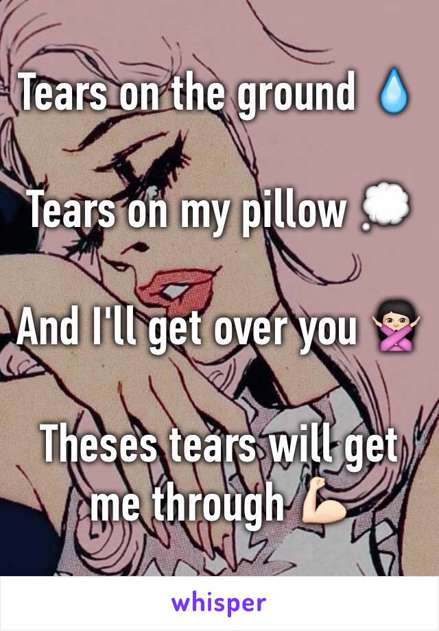 Tears on the ground 💧

Tears on my pillow 💭

And I'll get over you 🙅🏻

Theses tears will get me through 💪🏻