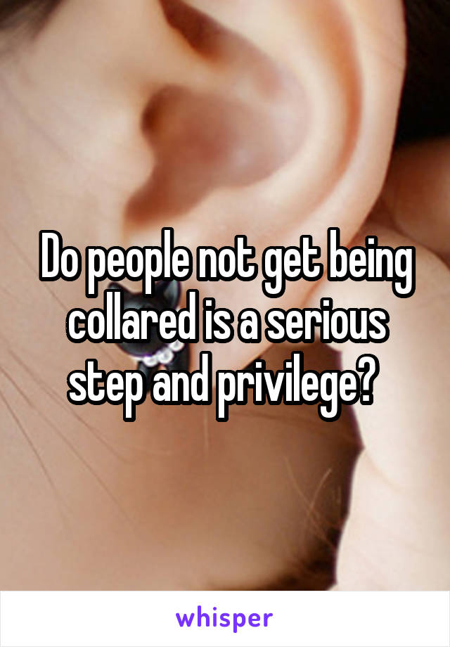 Do people not get being collared is a serious step and privilege? 
