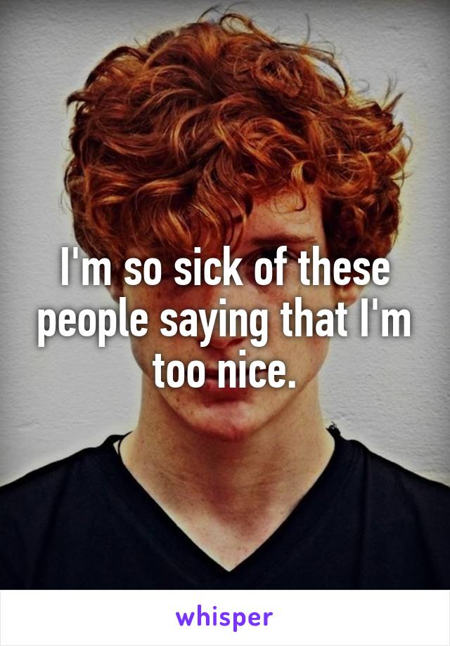 I'm so sick of these people saying that I'm too nice.