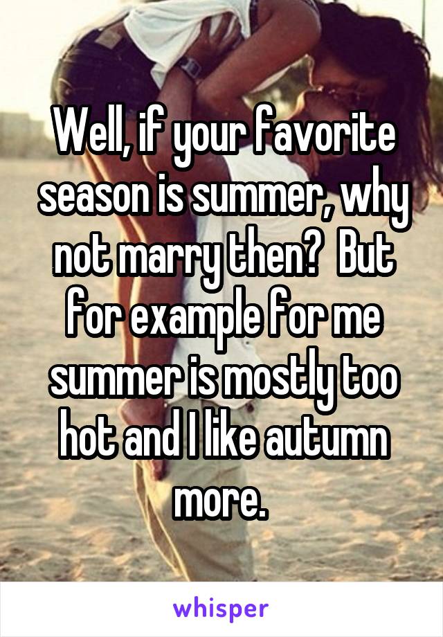 Well, if your favorite season is summer, why not marry then?  But for example for me summer is mostly too hot and I like autumn more. 
