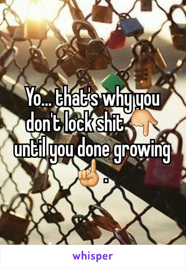 Yo... that's why you don't lock shit 👇 until you done growing ☝. 