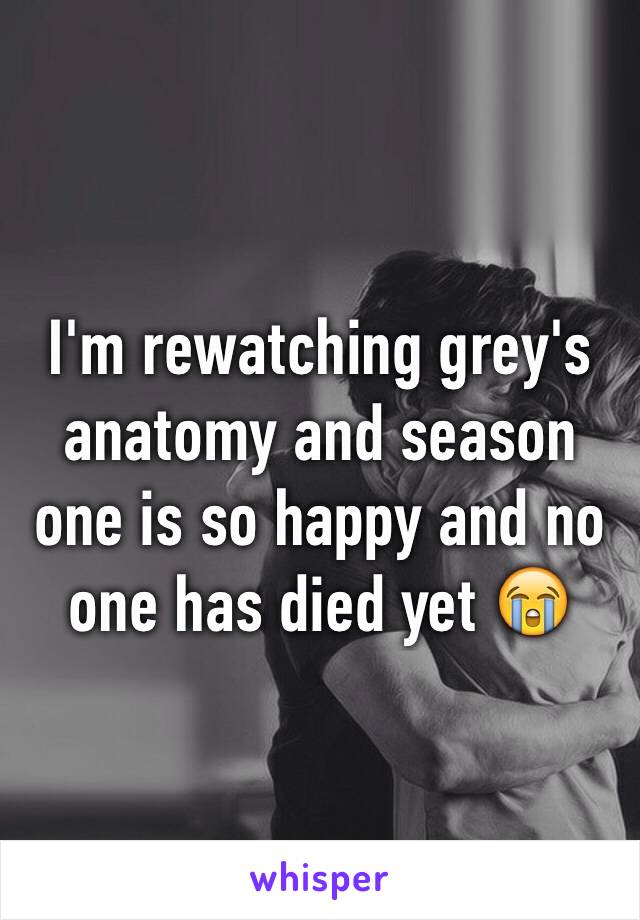 I'm rewatching grey's anatomy and season one is so happy and no one has died yet 😭